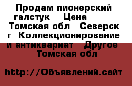 Продам пионерский галстук  › Цена ­ 200 - Томская обл., Северск г. Коллекционирование и антиквариат » Другое   . Томская обл.